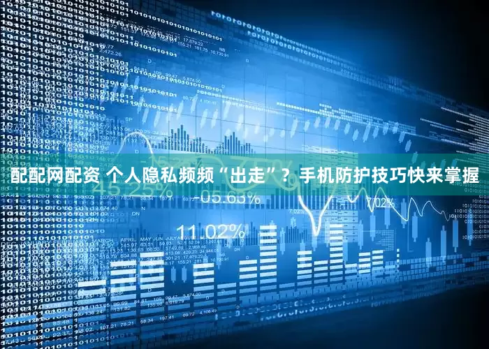 配配网配资 个人隐私频频“出走”？手机防护技巧快来掌握