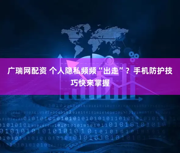 广瑞网配资 个人隐私频频“出走”？手机防护技巧快来掌握