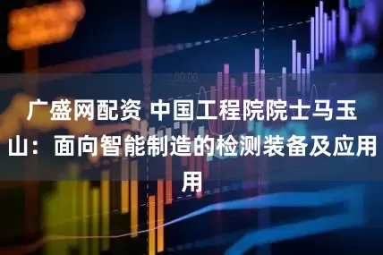 广盛网配资 中国工程院院士马玉山：面向智能制造的检测装备及应用