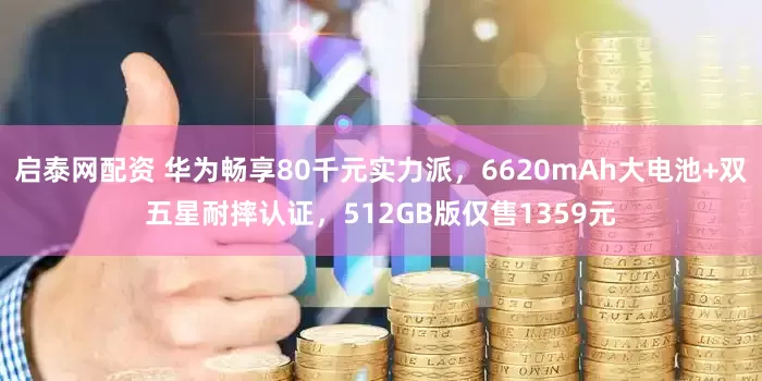 启泰网配资 华为畅享80千元实力派，6620mAh大电池+双五星耐摔认证，512GB版仅售1359元