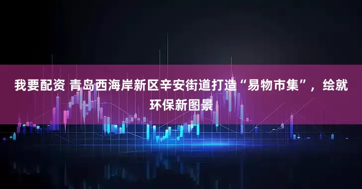 我要配资 青岛西海岸新区辛安街道打造“易物市集”，绘就环保新图景
