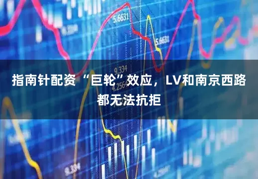 指南针配资 “巨轮”效应，LV和南京西路都无法抗拒