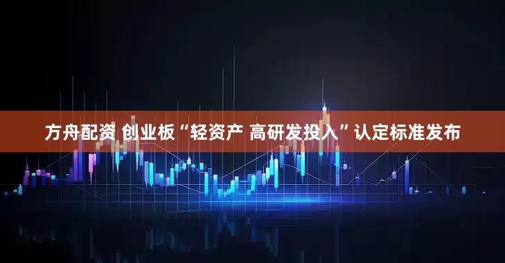 方舟配资 创业板“轻资产 高研发投入”认定标准发布