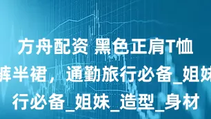 方舟配资 黑色正肩T恤，百搭长裤半裙，通勤旅行必备_姐妹_造型_身材