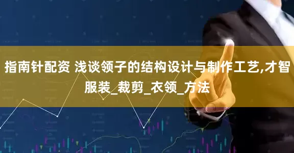 指南针配资 浅谈领子的结构设计与制作工艺,才智服装_裁剪_衣领_方法