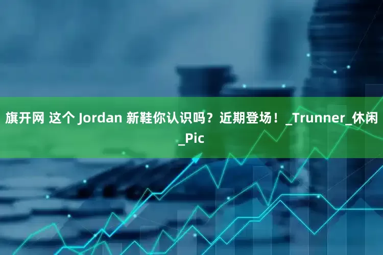 旗开网 这个 Jordan 新鞋你认识吗？近期登场！_Trunner_休闲_Pic