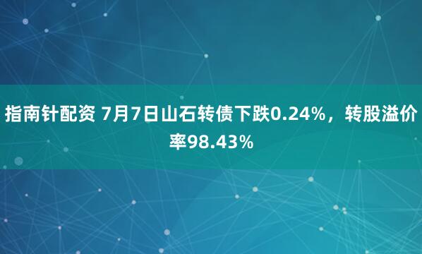 指南针配资 7月7日山石转债下跌0.24%，转股溢价率98.43%
