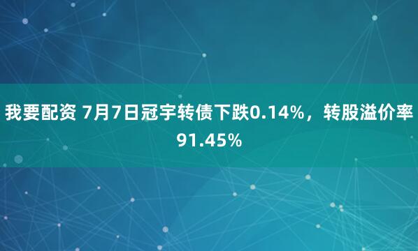 我要配资 7月7日冠宇转债下跌0.14%，转股溢价率91.45%