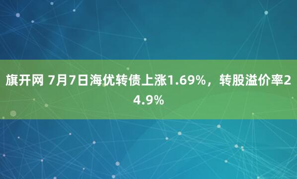 旗开网 7月7日海优转债上涨1.69%，转股溢价率24.9%
