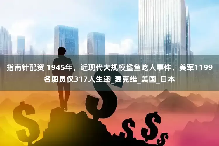 指南针配资 1945年，近现代大规模鲨鱼吃人事件，美军1199名船员仅317人生还_麦克维_美国_日本