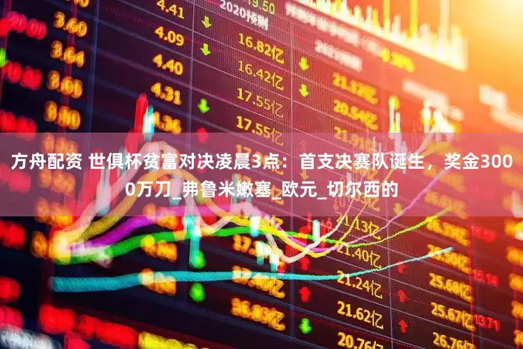 方舟配资 世俱杯贫富对决凌晨3点：首支决赛队诞生，奖金3000万刀_弗鲁米嫩塞_欧元_切尔西的