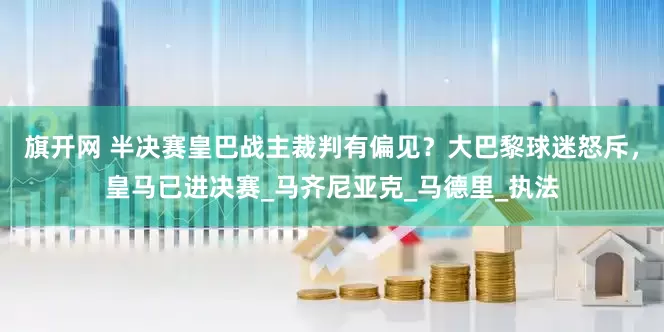 旗开网 半决赛皇巴战主裁判有偏见？大巴黎球迷怒斥，皇马已进决赛_马齐尼亚克_马德里_执法
