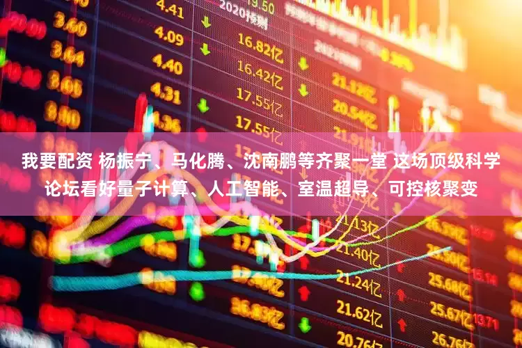 我要配资 杨振宁、马化腾、沈南鹏等齐聚一堂 这场顶级科学论坛看好量子计算、人工智能、室温超导、可控核聚变