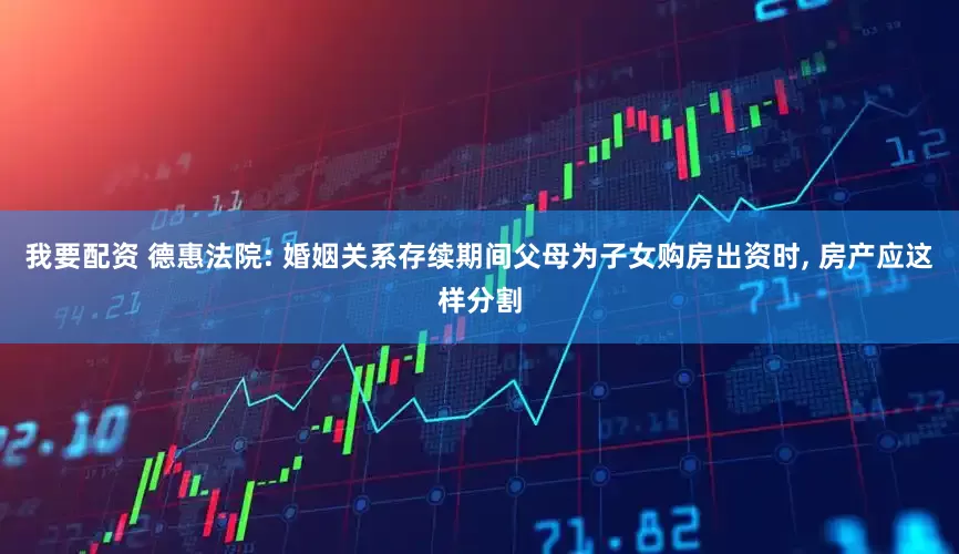 我要配资 德惠法院: 婚姻关系存续期间父母为子女购房出资时, 房产应这样分割