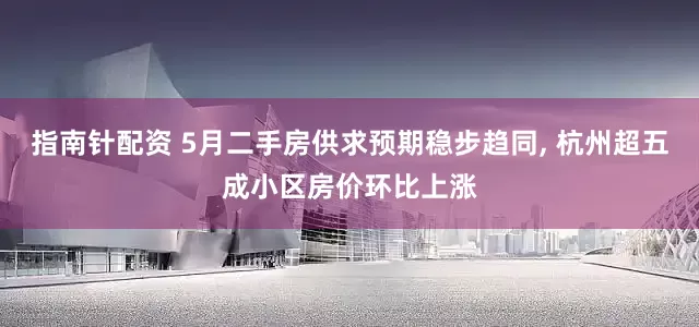 指南针配资 5月二手房供求预期稳步趋同, 杭州超五成小区房价环比上涨