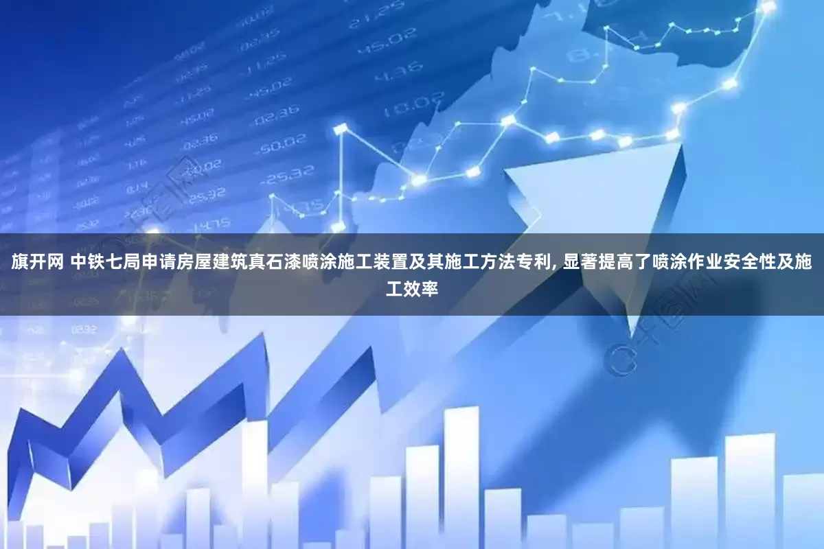 旗开网 中铁七局申请房屋建筑真石漆喷涂施工装置及其施工方法专利, 显著提高了喷涂作业安全性及施工效率