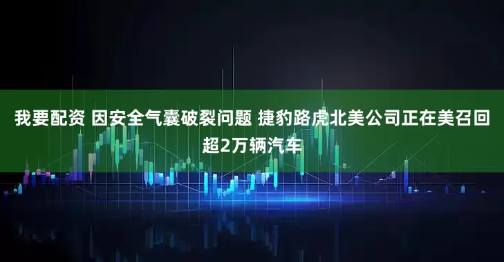 我要配资 因安全气囊破裂问题 捷豹路虎北美公司正在美召回超2万辆汽车