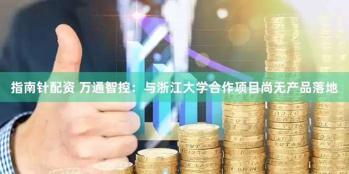 指南针配资 万通智控：与浙江大学合作项目尚无产品落地