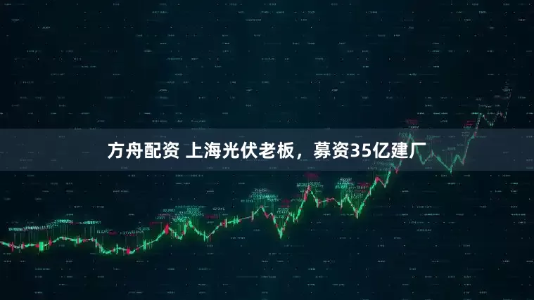 方舟配资 上海光伏老板，募资35亿建厂