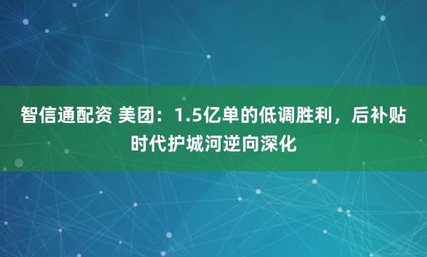 智信通配资 美团：1.5亿单的低调胜利，后补贴时代护城河逆向深化