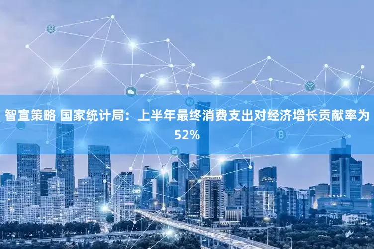 智宣策略 国家统计局：上半年最终消费支出对经济增长贡献率为52%