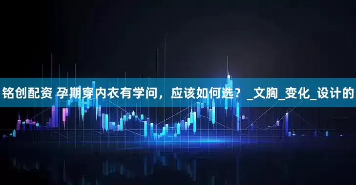 铭创配资 孕期穿内衣有学问，应该如何选？_文胸_变化_设计的