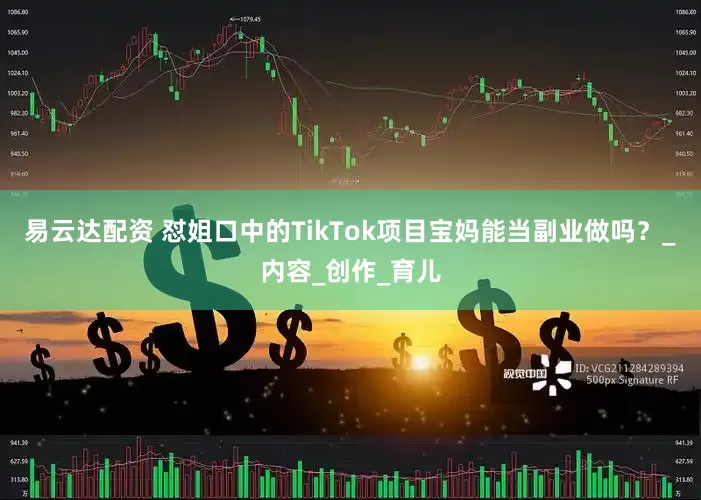 易云达配资 怼姐口中的TikTok项目宝妈能当副业做吗？_内容_创作_育儿