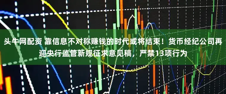 头牛网配资 靠信息不对称赚钱的时代或将结束！货币经纪公司再迎央行监管新规征求意见稿，严禁13项行为