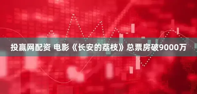 投赢网配资 电影《长安的荔枝》总票房破9000万