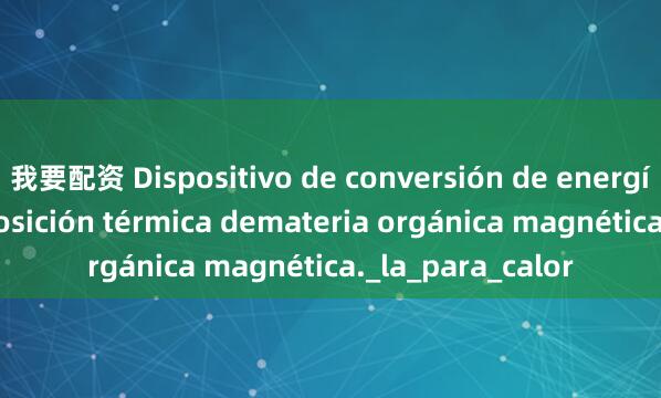 我要配资 Dispositivo de conversión de energía por descomposición térmica demateria orgánica magnética._la_para_calor