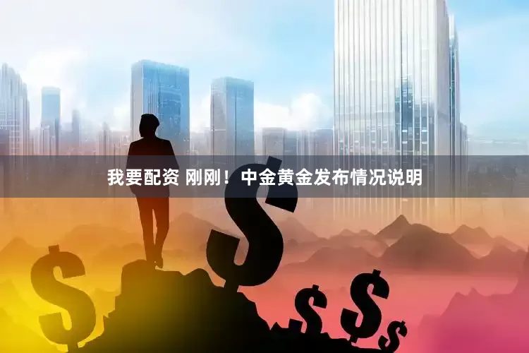 我要配资 刚刚！中金黄金发布情况说明