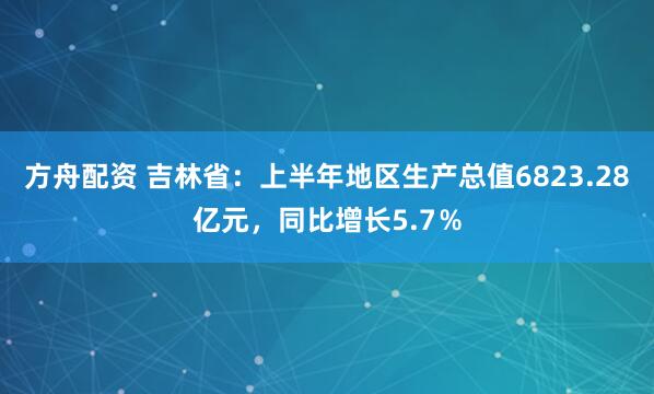方舟配资 吉林省：上半年地区生产总值6823.28亿元，同比增长5.7％