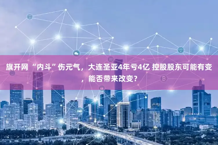 旗开网 “内斗”伤元气，大连圣亚4年亏4亿 控股股东可能有变，能否带来改变？