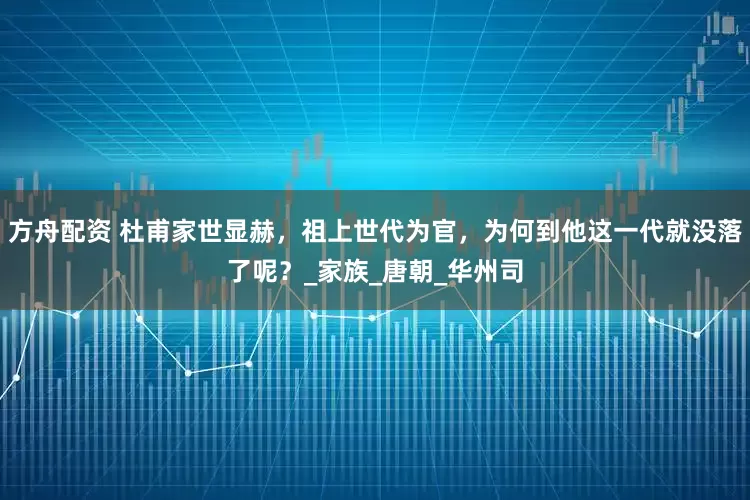方舟配资 杜甫家世显赫，祖上世代为官，为何到他这一代就没落了呢？_家族_唐朝_华州司