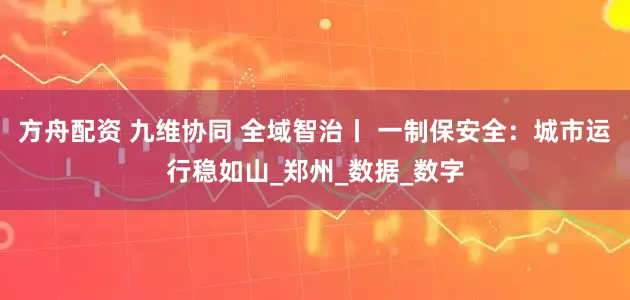 方舟配资 九维协同 全域智治丨 一制保安全：城市运行稳如山_郑州_数据_数字
