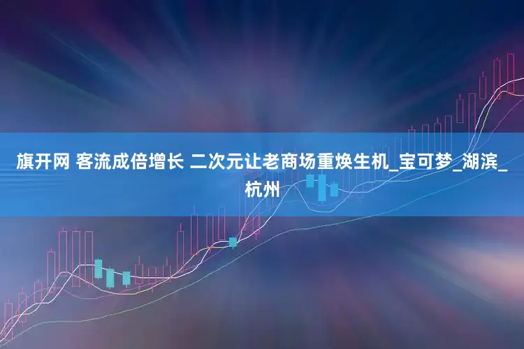 旗开网 客流成倍增长 二次元让老商场重焕生机_宝可梦_湖滨_杭州
