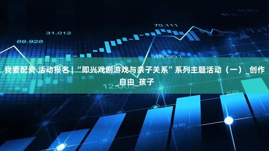 我要配资 活动报名 | “即兴戏剧游戏与亲子关系”系列主题活动（一）_创作_自由_孩子