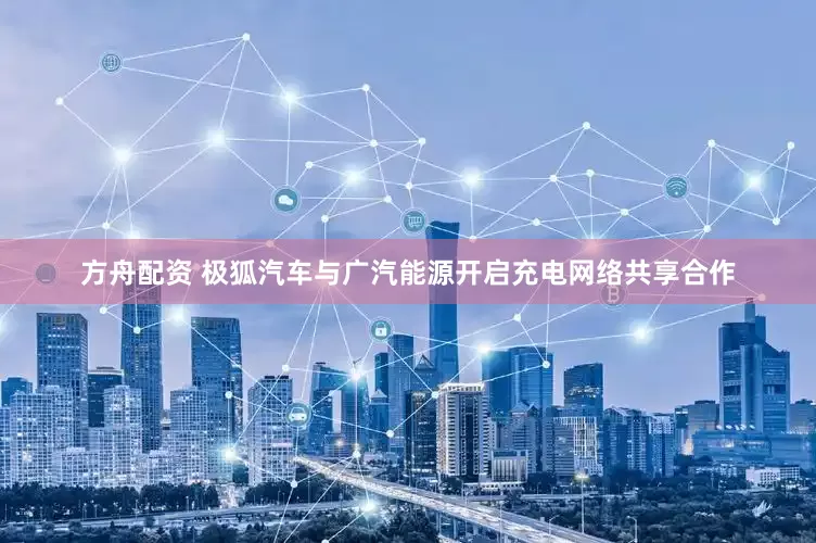 方舟配资 极狐汽车与广汽能源开启充电网络共享合作