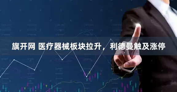 旗开网 医疗器械板块拉升，利德曼触及涨停