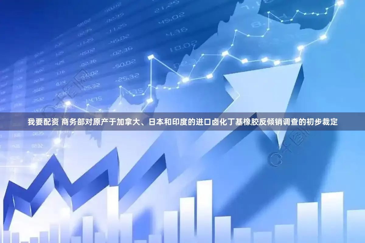 我要配资 商务部对原产于加拿大、日本和印度的进口卤化丁基橡胶反倾销调查的初步裁定
