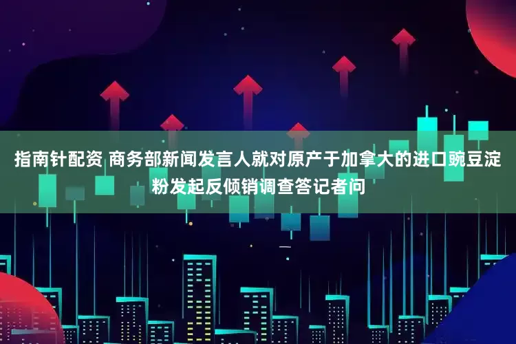 指南针配资 商务部新闻发言人就对原产于加拿大的进口豌豆淀粉发起反倾销调查答记者问