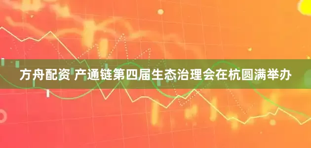 方舟配资 产通链第四届生态治理会在杭圆满举办