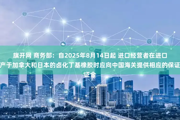 旗开网 商务部：自2025年8月14日起 进口经营者在进口原产于加拿大和日本的卤化丁基橡胶时应向中国海关提供相应的保证金