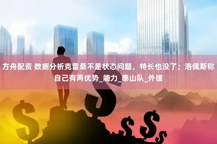 方舟配资 数据分析克雷桑不是状态问题，特长也没了；洛佩斯称自己有两优势_能力_泰山队_外援