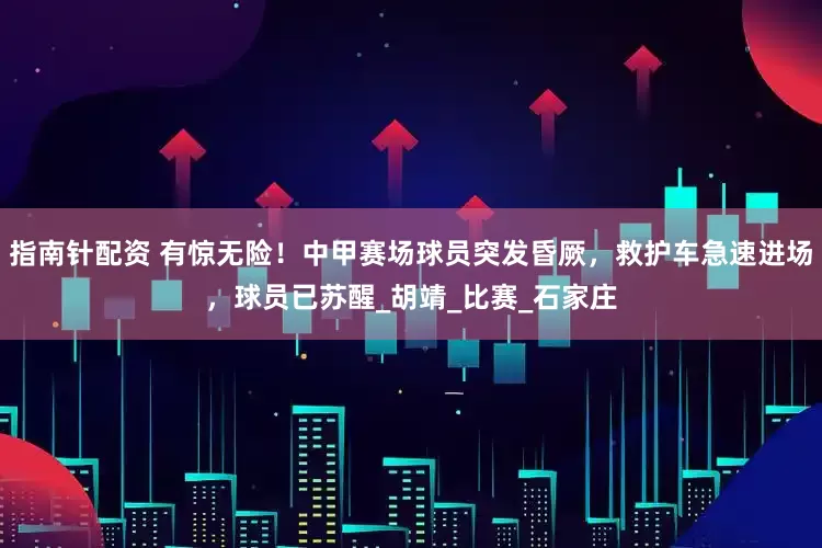 指南针配资 有惊无险！中甲赛场球员突发昏厥，救护车急速进场，球员已苏醒_胡靖_比赛_石家庄