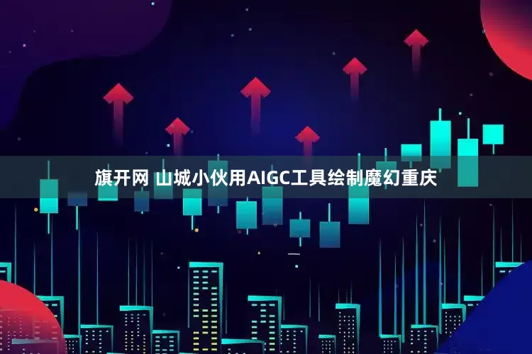旗开网 山城小伙用AIGC工具绘制魔幻重庆