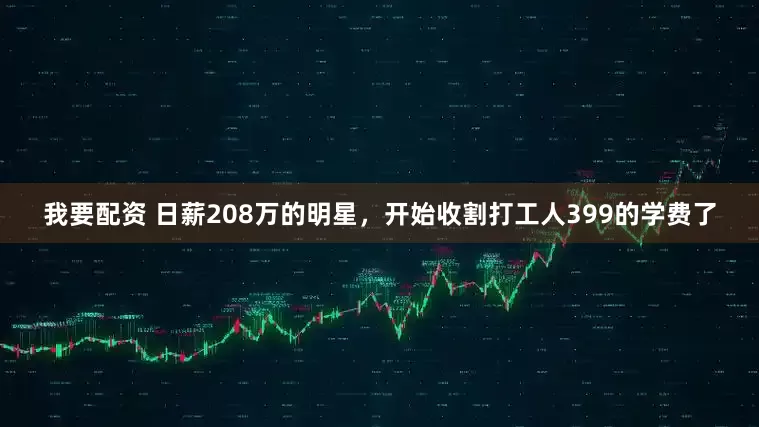我要配资 日薪208万的明星，开始收割打工人399的学费了