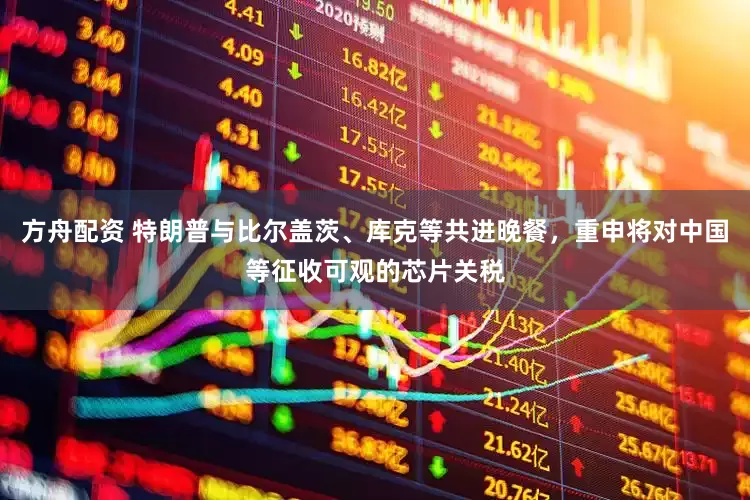 方舟配资 特朗普与比尔盖茨、库克等共进晚餐，重申将对中国等征收可观的芯片关税