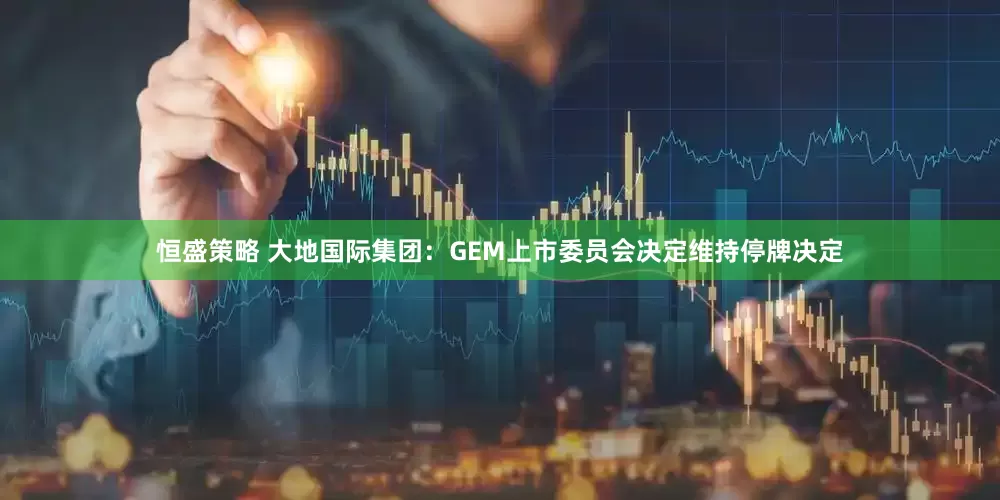 恒盛策略 大地国际集团：GEM上市委员会决定维持停牌决定