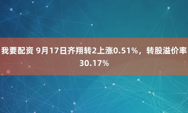 我要配资 9月17日齐翔转2上涨0.51%，转股溢价率30.17%